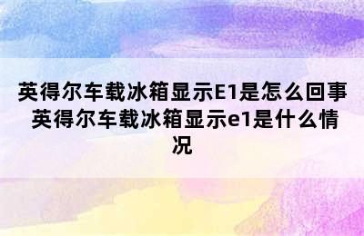 英得尔车载冰箱显示E1是怎么回事 英得尔车载冰箱显示e1是什么情况